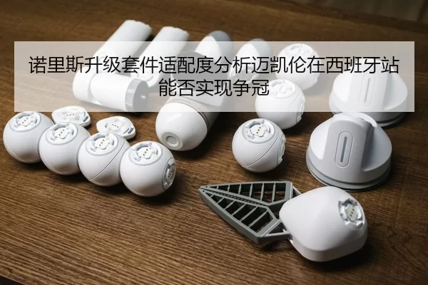 诺里斯升级套件适配度分析迈凯伦在西班牙站能否实现争冠