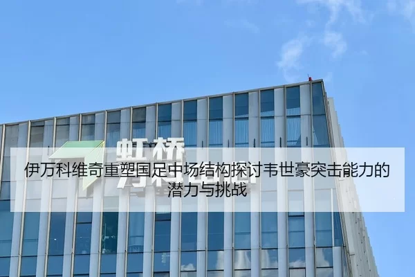 伊万科维奇重塑国足中场结构探讨韦世豪突击能力的潜力与挑战