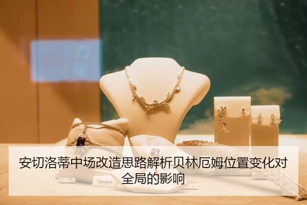 安切洛蒂中场改造思路解析贝林厄姆位置变化对全局的影响