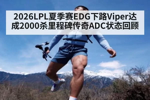 2026LPL夏季赛EDG下路Viper达成2000杀里程碑传奇ADC状态回顾
