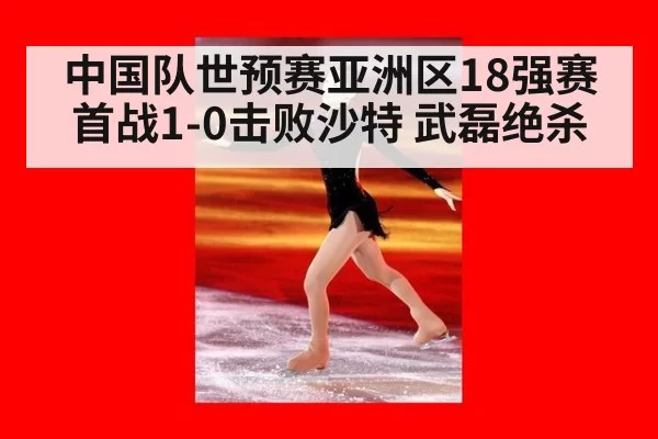 中国队世预赛亚洲区18强赛首战1-0击败沙特 武磊绝杀