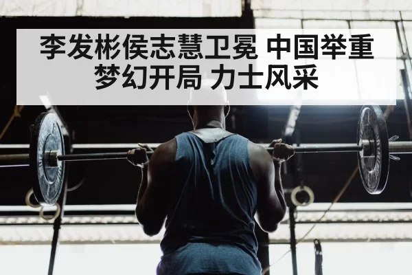 李发彬侯志慧卫冕 中国举重梦幻开局 力士风采
