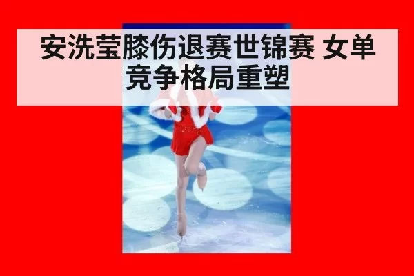 安洗莹膝伤退赛世锦赛 女单竞争格局重塑