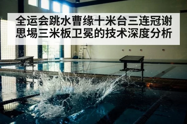 全运会跳水曹缘十米台三连冠谢思埸三米板卫冕的技术深度分析